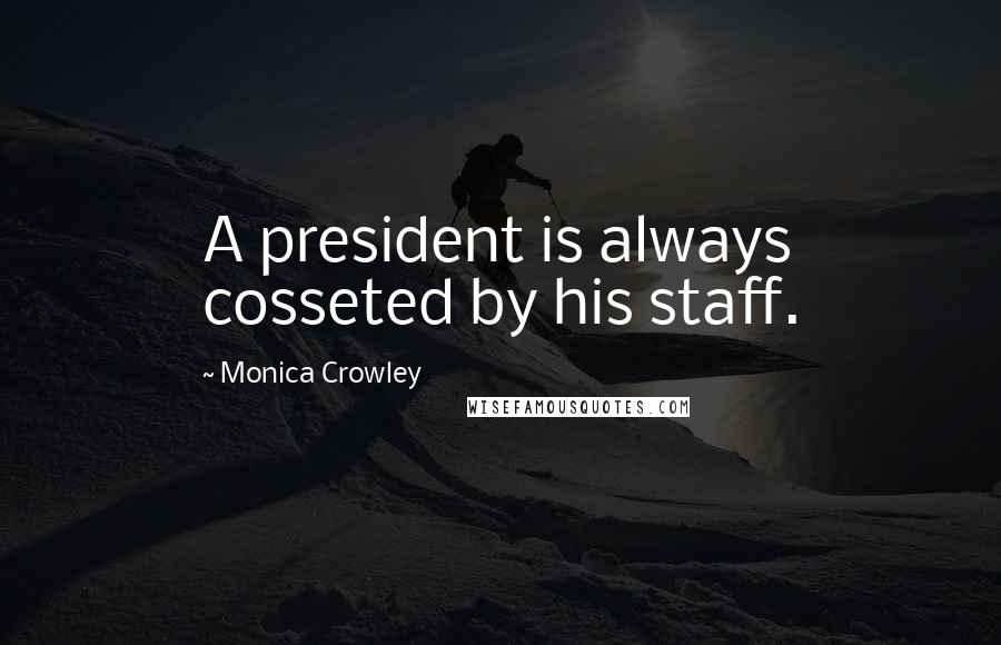 Monica Crowley Quotes: A president is always cosseted by his staff.