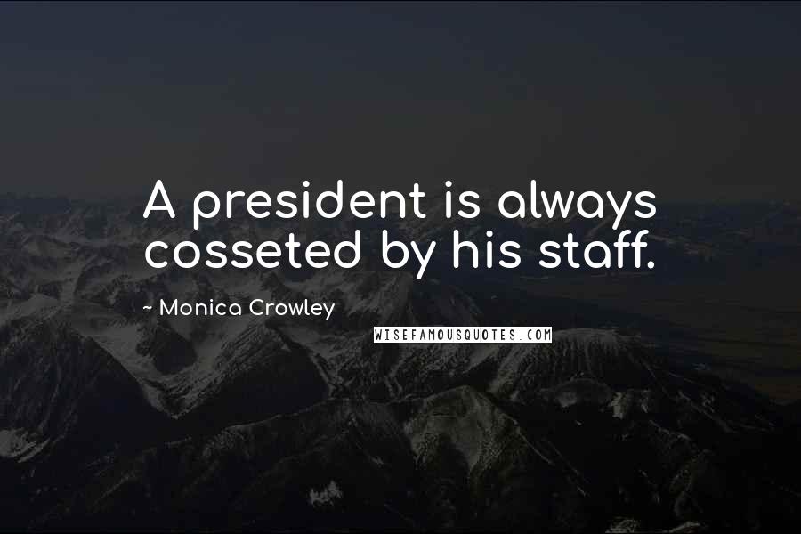 Monica Crowley Quotes: A president is always cosseted by his staff.