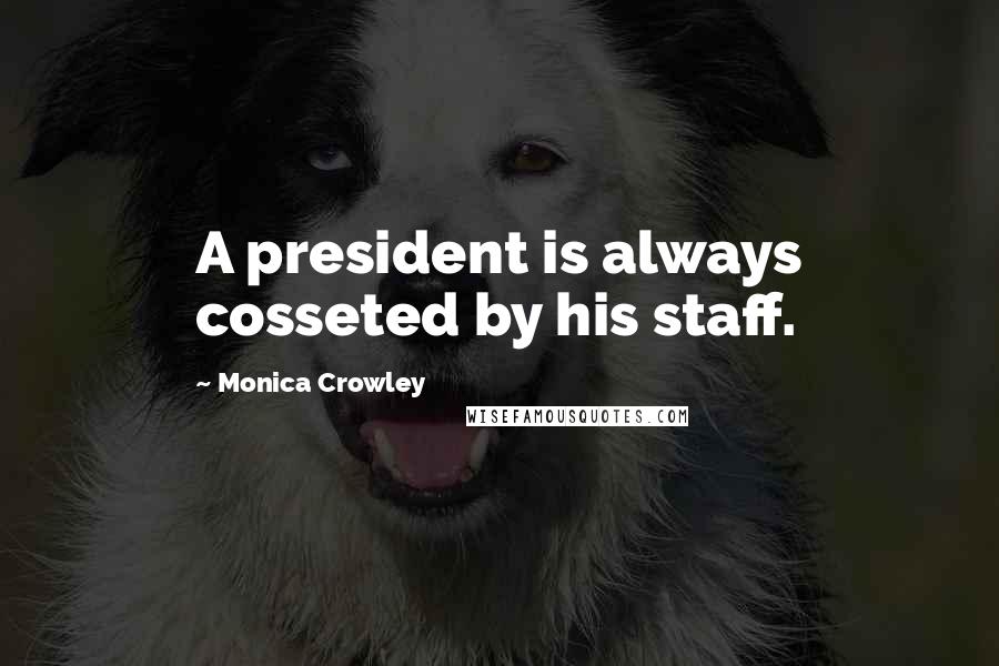 Monica Crowley Quotes: A president is always cosseted by his staff.