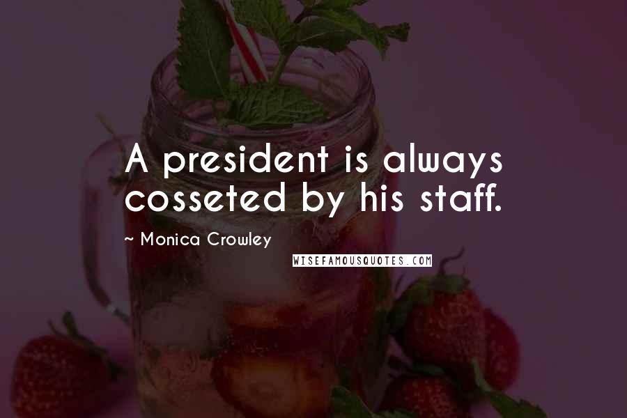 Monica Crowley Quotes: A president is always cosseted by his staff.