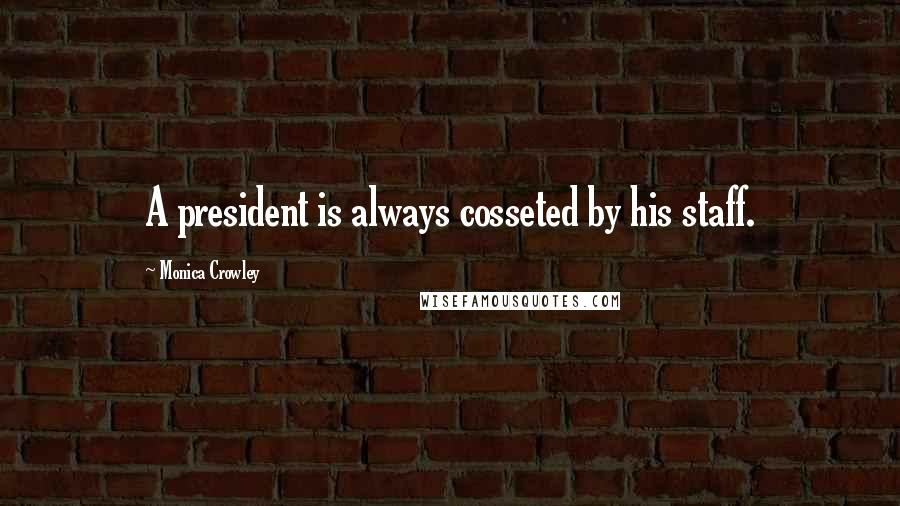 Monica Crowley Quotes: A president is always cosseted by his staff.