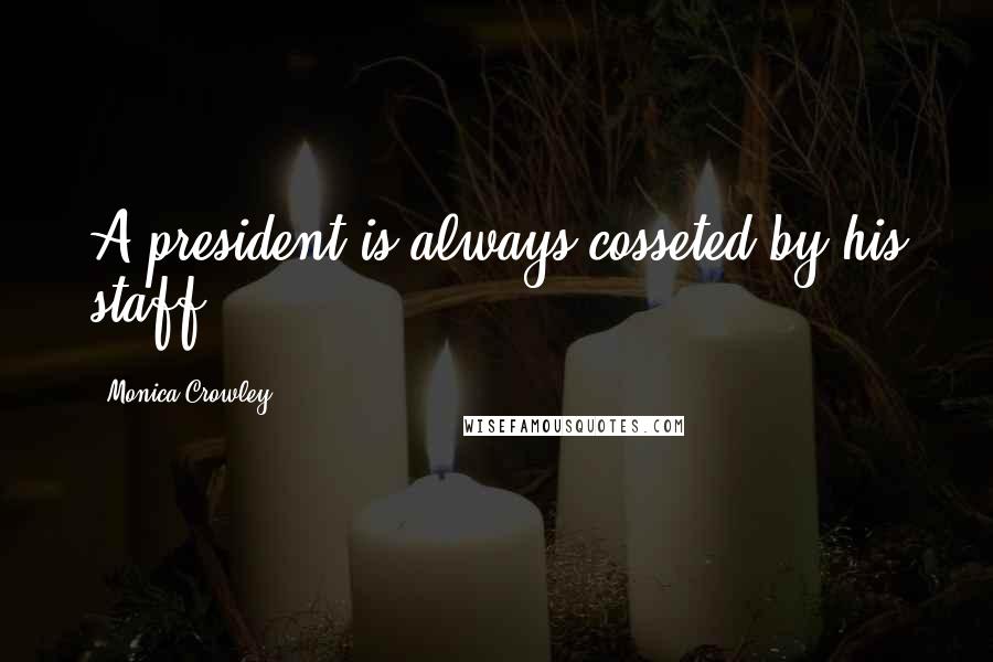 Monica Crowley Quotes: A president is always cosseted by his staff.