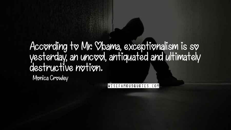 Monica Crowley Quotes: According to Mr. Obama, exceptionalism is so yesterday, an uncool, antiquated and ultimately destructive notion.