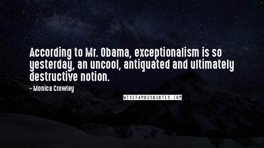 Monica Crowley Quotes: According to Mr. Obama, exceptionalism is so yesterday, an uncool, antiquated and ultimately destructive notion.