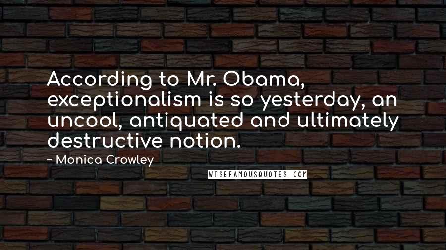 Monica Crowley Quotes: According to Mr. Obama, exceptionalism is so yesterday, an uncool, antiquated and ultimately destructive notion.