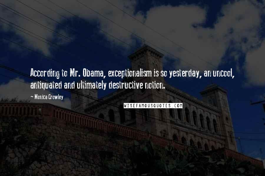 Monica Crowley Quotes: According to Mr. Obama, exceptionalism is so yesterday, an uncool, antiquated and ultimately destructive notion.