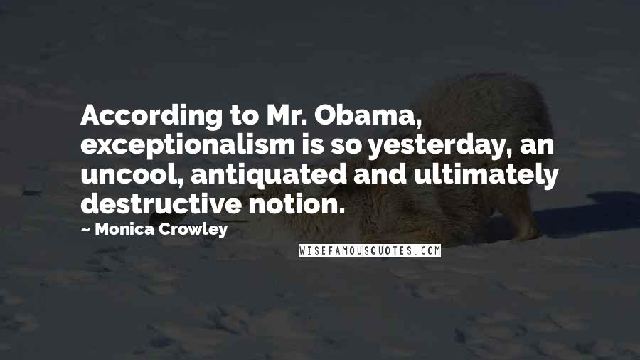 Monica Crowley Quotes: According to Mr. Obama, exceptionalism is so yesterday, an uncool, antiquated and ultimately destructive notion.