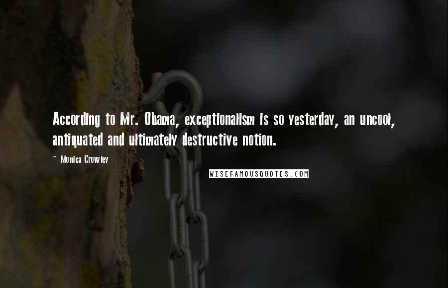 Monica Crowley Quotes: According to Mr. Obama, exceptionalism is so yesterday, an uncool, antiquated and ultimately destructive notion.