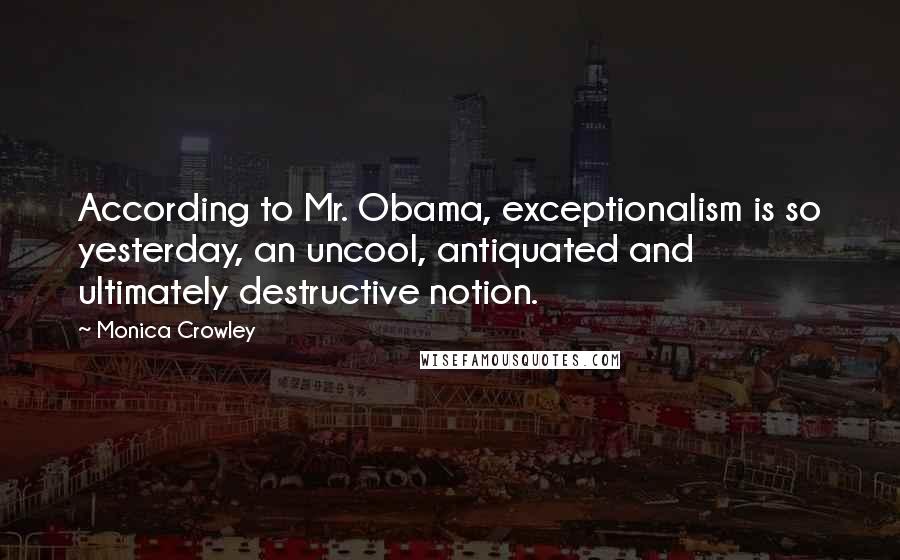 Monica Crowley Quotes: According to Mr. Obama, exceptionalism is so yesterday, an uncool, antiquated and ultimately destructive notion.