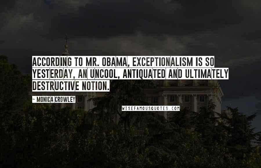 Monica Crowley Quotes: According to Mr. Obama, exceptionalism is so yesterday, an uncool, antiquated and ultimately destructive notion.