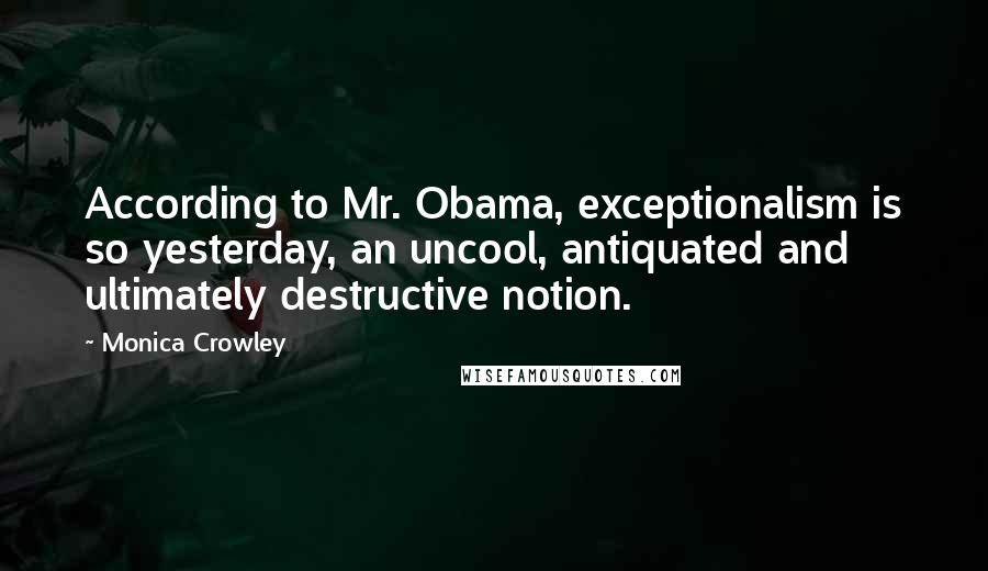 Monica Crowley Quotes: According to Mr. Obama, exceptionalism is so yesterday, an uncool, antiquated and ultimately destructive notion.