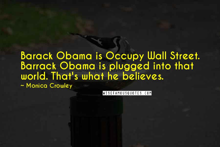 Monica Crowley Quotes: Barack Obama is Occupy Wall Street. Barrack Obama is plugged into that world. That's what he believes.