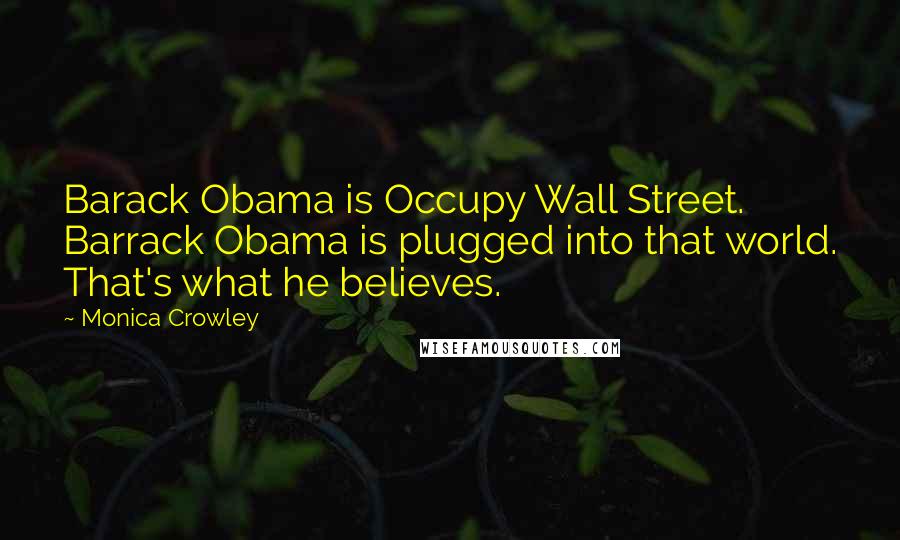 Monica Crowley Quotes: Barack Obama is Occupy Wall Street. Barrack Obama is plugged into that world. That's what he believes.
