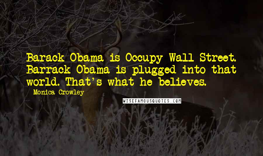 Monica Crowley Quotes: Barack Obama is Occupy Wall Street. Barrack Obama is plugged into that world. That's what he believes.