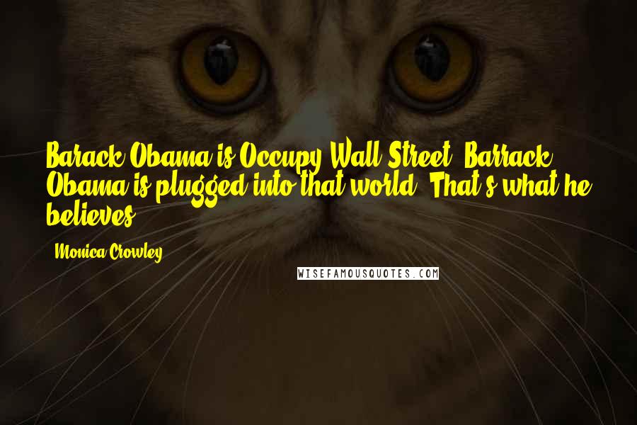 Monica Crowley Quotes: Barack Obama is Occupy Wall Street. Barrack Obama is plugged into that world. That's what he believes.