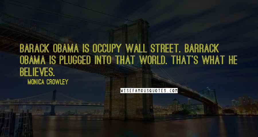 Monica Crowley Quotes: Barack Obama is Occupy Wall Street. Barrack Obama is plugged into that world. That's what he believes.