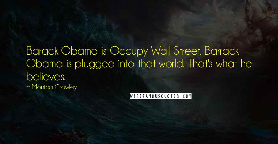 Monica Crowley Quotes: Barack Obama is Occupy Wall Street. Barrack Obama is plugged into that world. That's what he believes.