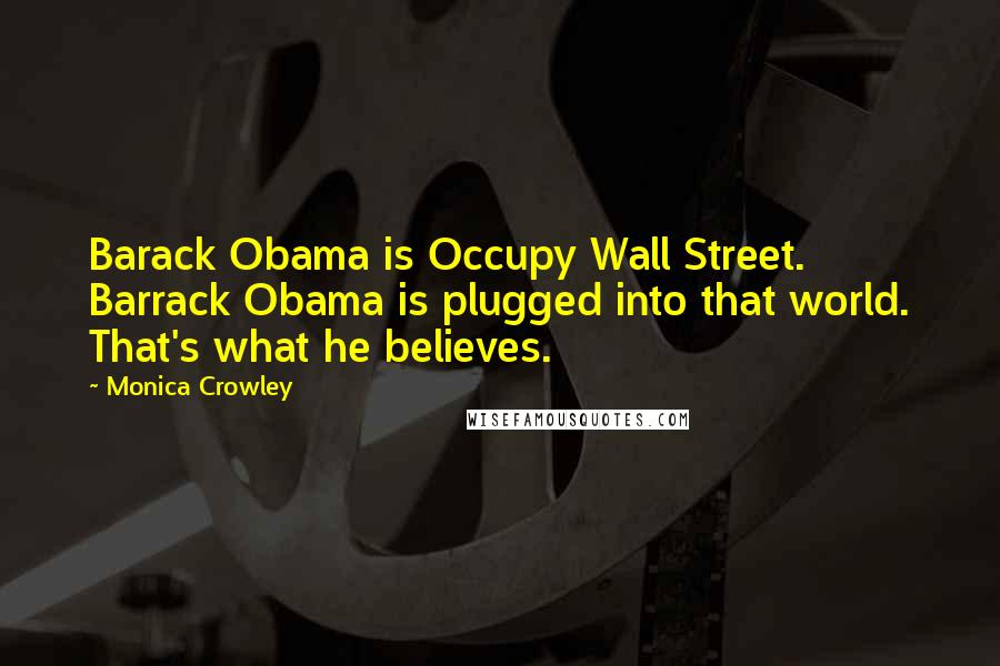 Monica Crowley Quotes: Barack Obama is Occupy Wall Street. Barrack Obama is plugged into that world. That's what he believes.