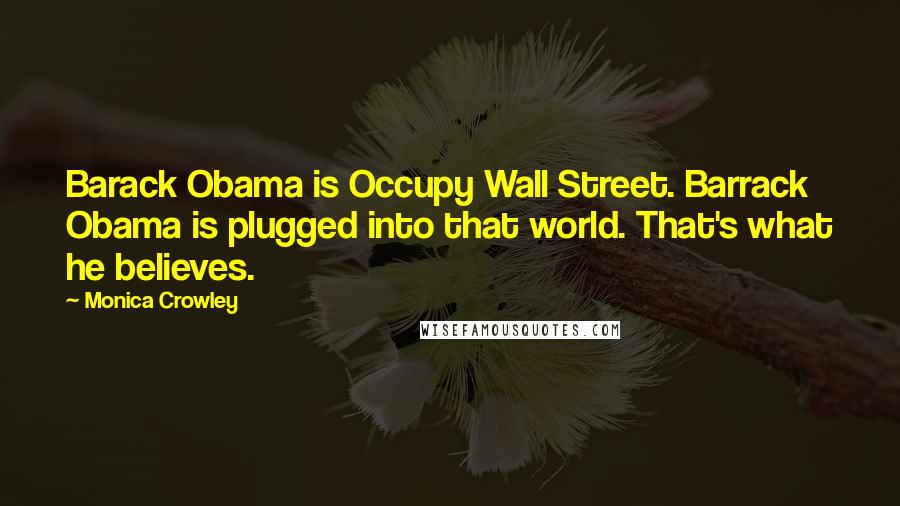 Monica Crowley Quotes: Barack Obama is Occupy Wall Street. Barrack Obama is plugged into that world. That's what he believes.