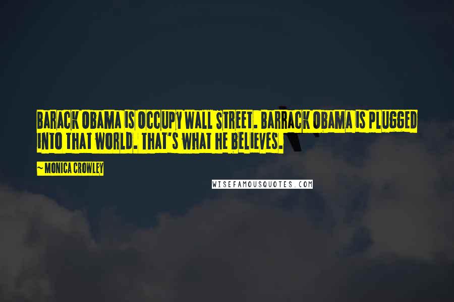 Monica Crowley Quotes: Barack Obama is Occupy Wall Street. Barrack Obama is plugged into that world. That's what he believes.