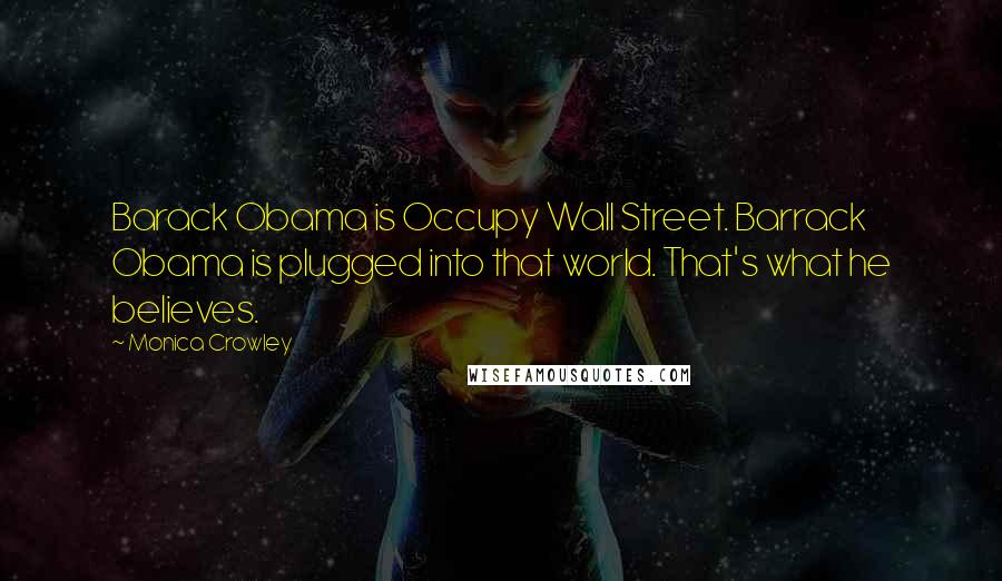 Monica Crowley Quotes: Barack Obama is Occupy Wall Street. Barrack Obama is plugged into that world. That's what he believes.