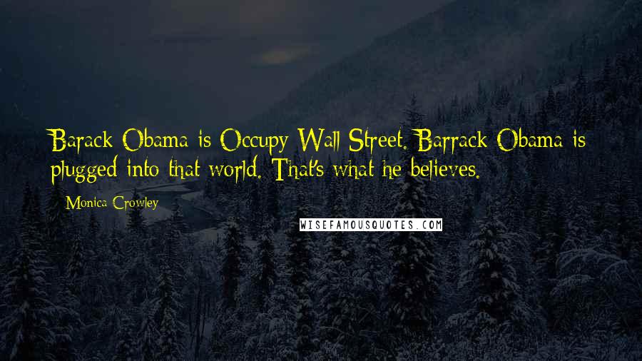 Monica Crowley Quotes: Barack Obama is Occupy Wall Street. Barrack Obama is plugged into that world. That's what he believes.