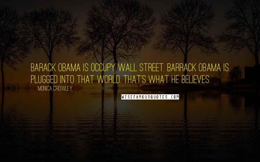 Monica Crowley Quotes: Barack Obama is Occupy Wall Street. Barrack Obama is plugged into that world. That's what he believes.