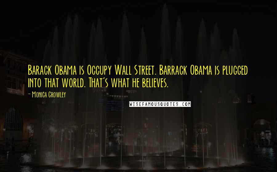 Monica Crowley Quotes: Barack Obama is Occupy Wall Street. Barrack Obama is plugged into that world. That's what he believes.