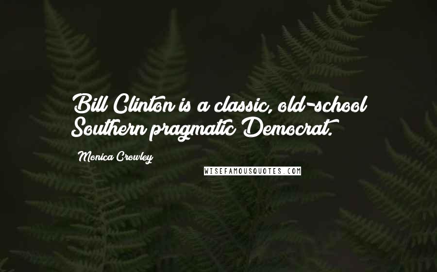 Monica Crowley Quotes: Bill Clinton is a classic, old-school Southern pragmatic Democrat.