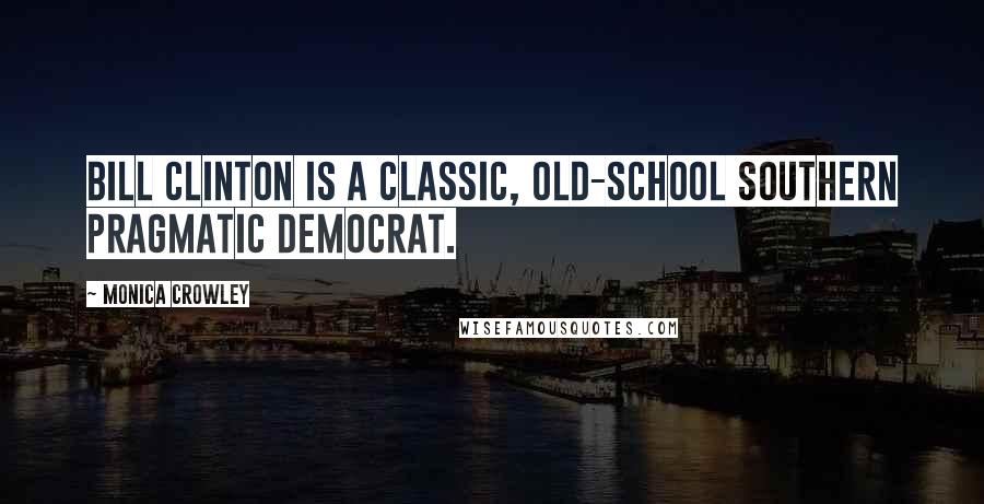 Monica Crowley Quotes: Bill Clinton is a classic, old-school Southern pragmatic Democrat.