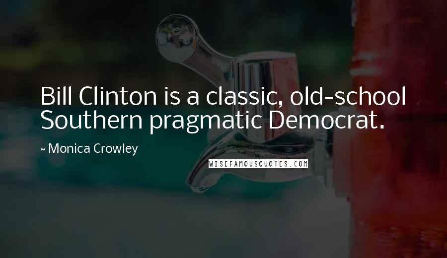 Monica Crowley Quotes: Bill Clinton is a classic, old-school Southern pragmatic Democrat.