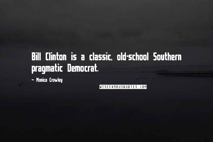 Monica Crowley Quotes: Bill Clinton is a classic, old-school Southern pragmatic Democrat.