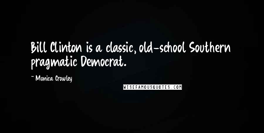 Monica Crowley Quotes: Bill Clinton is a classic, old-school Southern pragmatic Democrat.