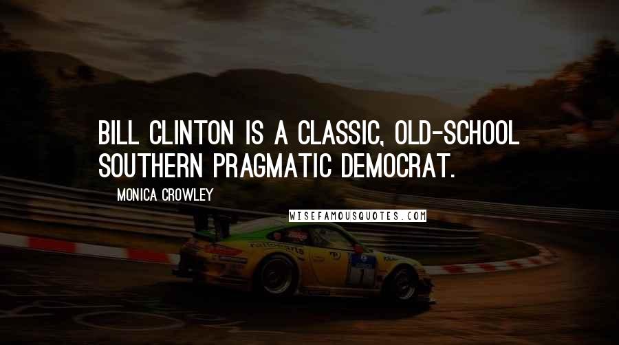 Monica Crowley Quotes: Bill Clinton is a classic, old-school Southern pragmatic Democrat.