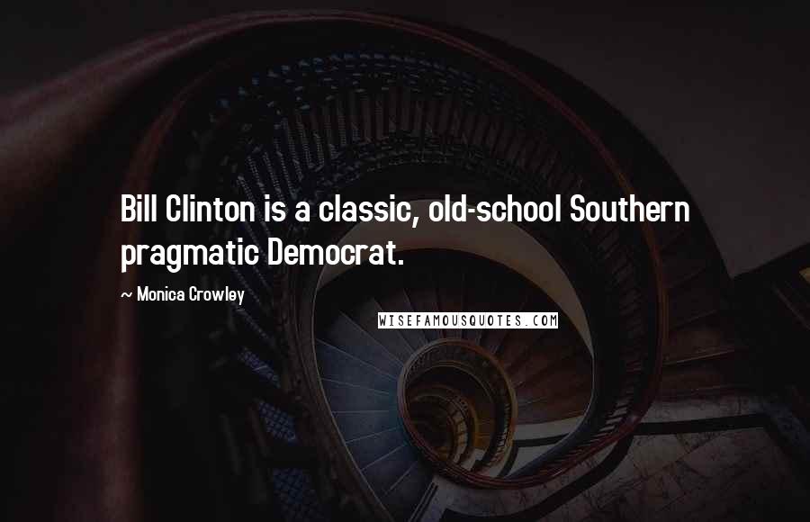 Monica Crowley Quotes: Bill Clinton is a classic, old-school Southern pragmatic Democrat.