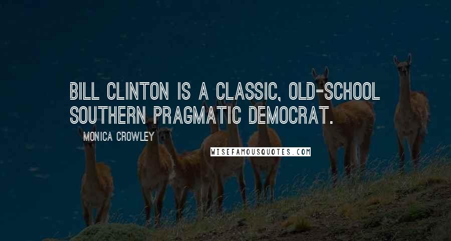 Monica Crowley Quotes: Bill Clinton is a classic, old-school Southern pragmatic Democrat.