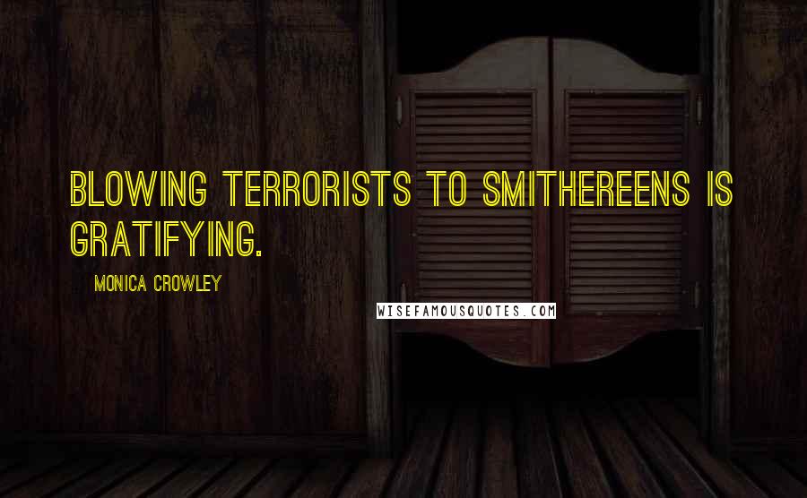 Monica Crowley Quotes: Blowing terrorists to smithereens is gratifying.