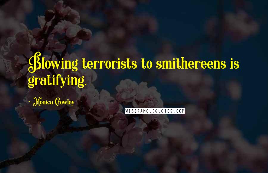 Monica Crowley Quotes: Blowing terrorists to smithereens is gratifying.