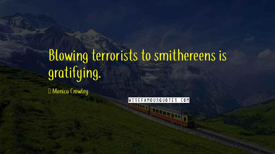 Monica Crowley Quotes: Blowing terrorists to smithereens is gratifying.