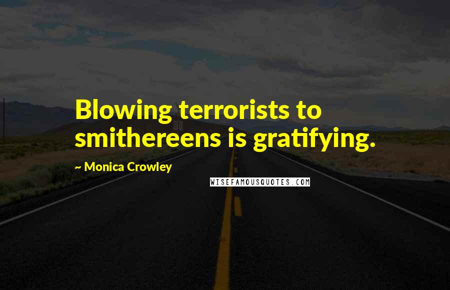 Monica Crowley Quotes: Blowing terrorists to smithereens is gratifying.
