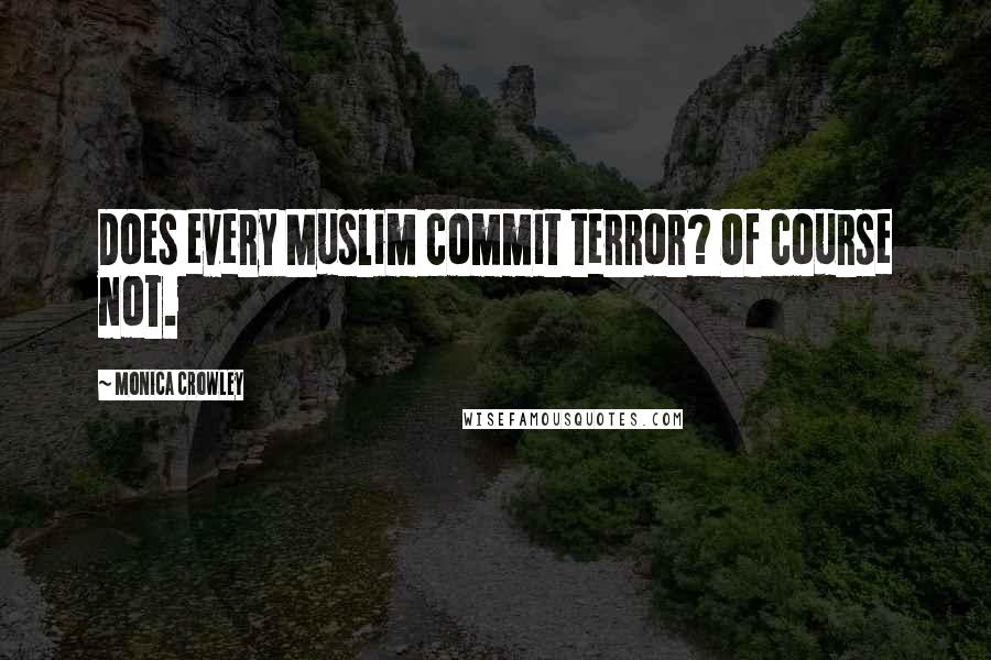 Monica Crowley Quotes: Does every Muslim commit terror? Of course not.