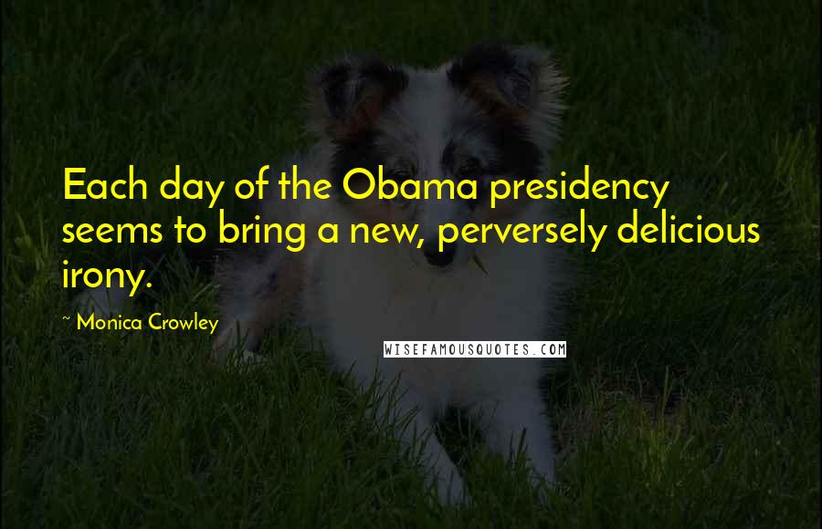 Monica Crowley Quotes: Each day of the Obama presidency seems to bring a new, perversely delicious irony.