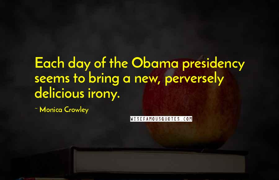 Monica Crowley Quotes: Each day of the Obama presidency seems to bring a new, perversely delicious irony.