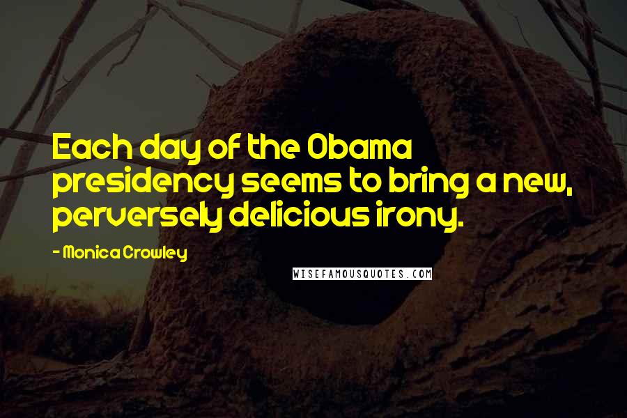 Monica Crowley Quotes: Each day of the Obama presidency seems to bring a new, perversely delicious irony.