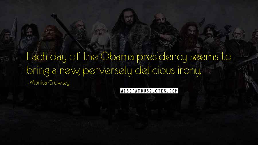 Monica Crowley Quotes: Each day of the Obama presidency seems to bring a new, perversely delicious irony.