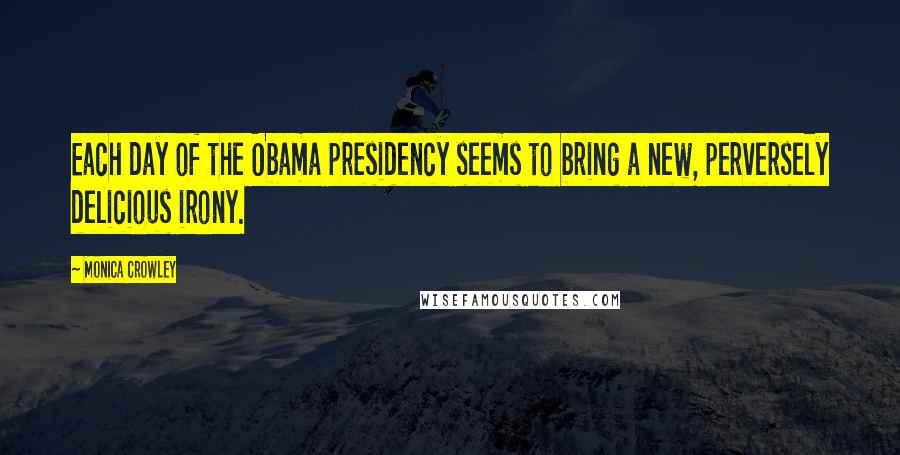 Monica Crowley Quotes: Each day of the Obama presidency seems to bring a new, perversely delicious irony.