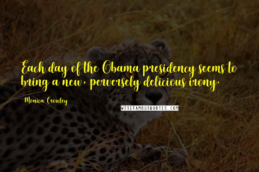 Monica Crowley Quotes: Each day of the Obama presidency seems to bring a new, perversely delicious irony.