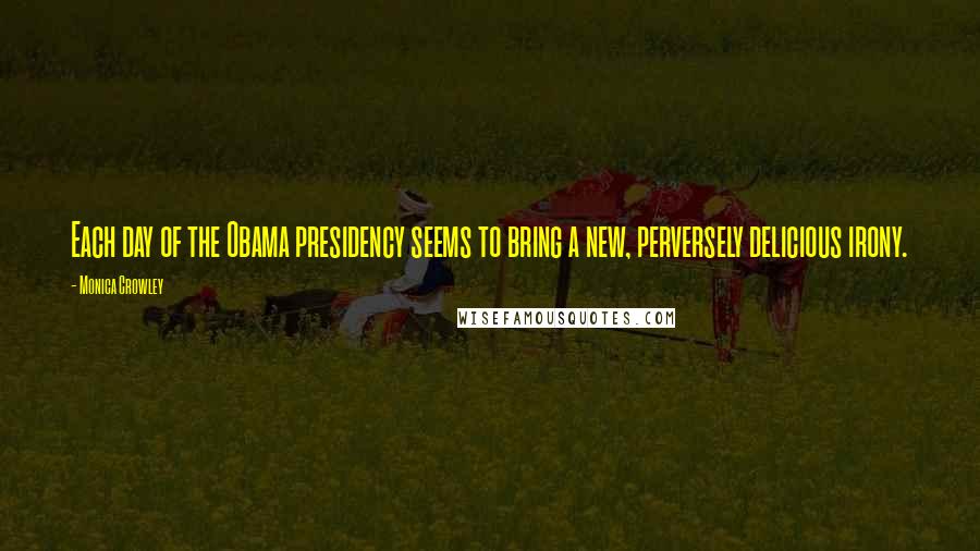 Monica Crowley Quotes: Each day of the Obama presidency seems to bring a new, perversely delicious irony.