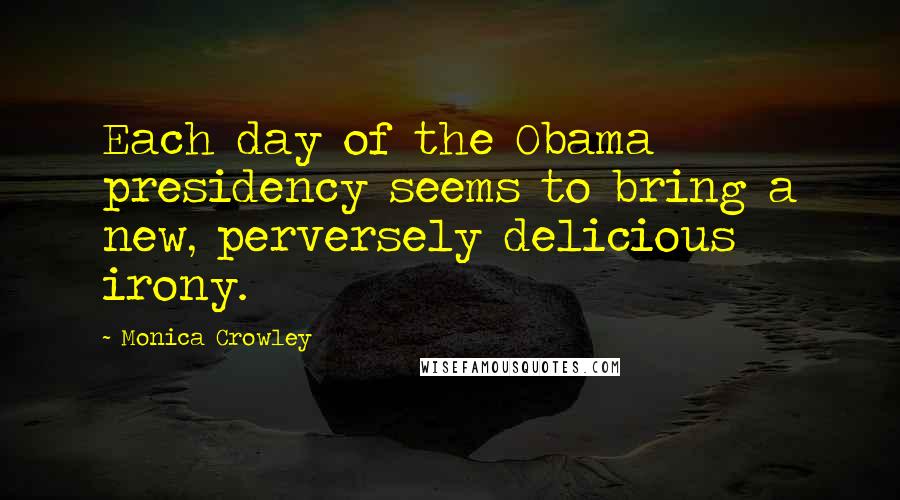 Monica Crowley Quotes: Each day of the Obama presidency seems to bring a new, perversely delicious irony.
