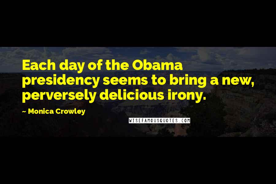 Monica Crowley Quotes: Each day of the Obama presidency seems to bring a new, perversely delicious irony.